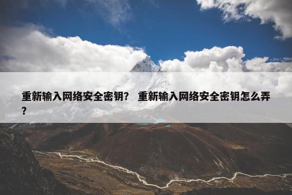 重新输入网络安全密钥？ 重新输入网络安全密钥怎么弄？