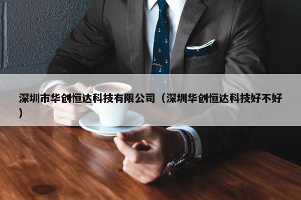 深圳市华创恒达科技有限公司（深圳华创恒达科技好不好）