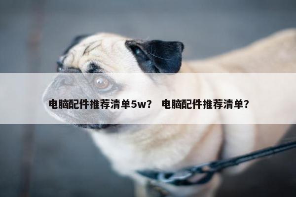 电脑配件推荐清单5w？ 电脑配件推荐清单？