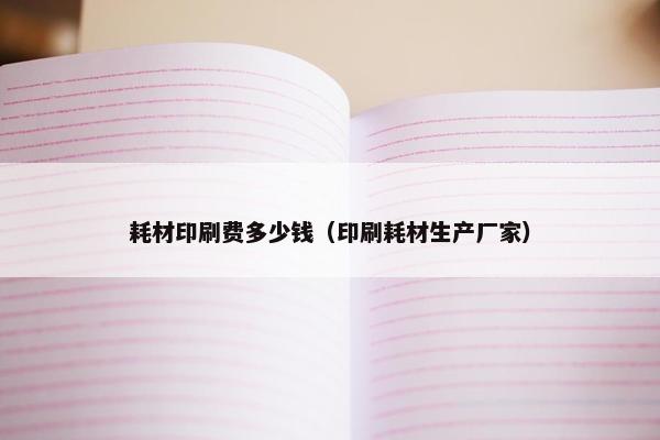 耗材印刷费多少钱（印刷耗材生产厂家）