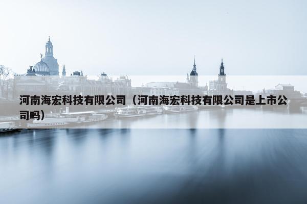 河南海宏科技有限公司（河南海宏科技有限公司是上市公司吗）