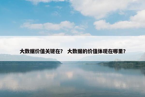 大数据价值关键在？ 大数据的价值体现在哪里？