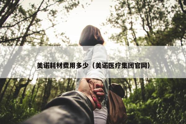 美诺耗材费用多少（美诺医疗集团官网）