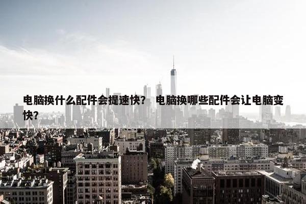 电脑换什么配件会提速快? 电脑换哪些配件会让电脑变快? 电脑换什么配件会提速快? 电脑换哪些配件会让电脑变快?