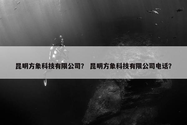 昆明方象科技有限公司? 昆明方象科技有限公司电话? 昆明方象科技有限公司? 昆明方象科技有限公司电话?