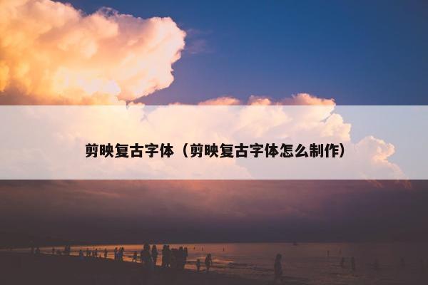 剪映复古字体（剪映复古字体怎么制作）
