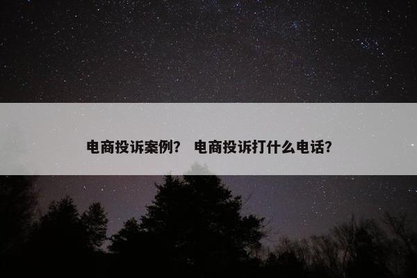 电商投诉案例？ 电商投诉打什么电话？
