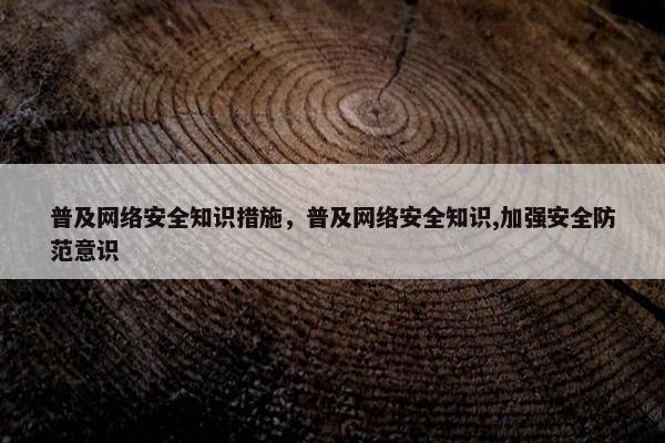 普及网络安全知识措施，普及网络安全知识,加强安全防范意识