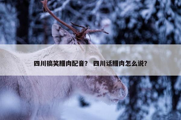 四川搞笑腊肉配音？ 四川话腊肉怎么说？