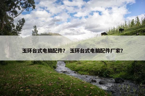 玉环台式电脑配件？ 玉环台式电脑配件厂家？