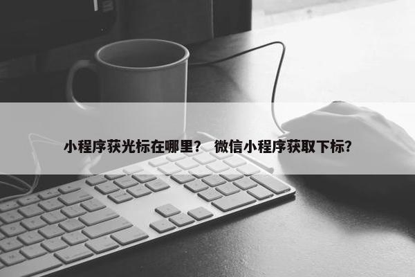 小程序获光标在哪里？ 微信小程序获取下标？