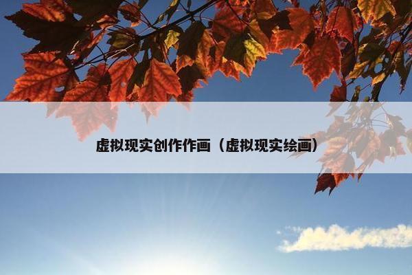 虚拟现实创作作画（虚拟现实绘画）
