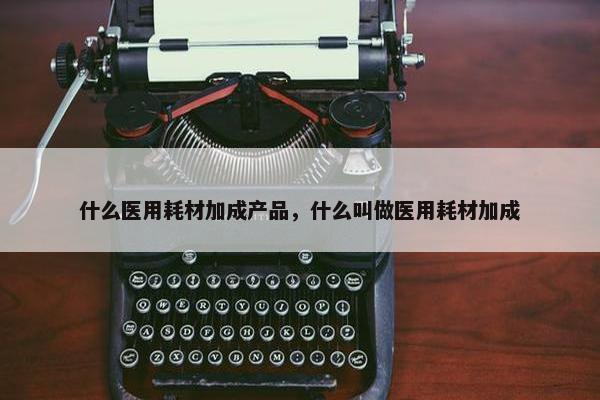 什么医用耗材加成产品，什么叫做医用耗材加成