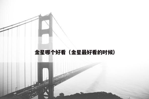 金星哪个好看(金星最好看的时候) 金星哪个好看(金星最好看的时候)