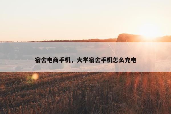 宿舍电商手机，大学宿舍手机怎么充电
