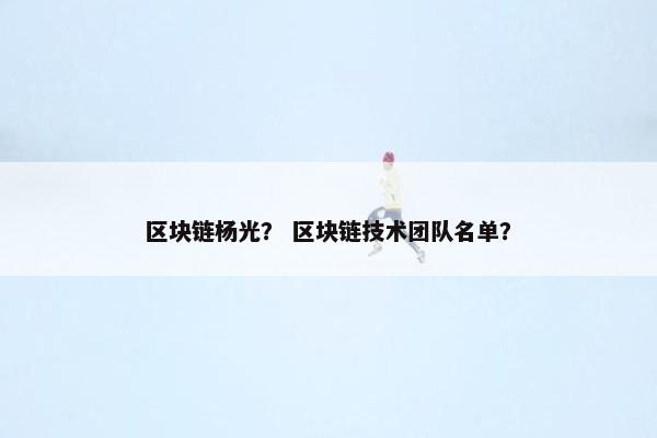 区块链杨光？ 区块链技术团队名单？