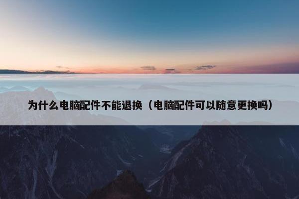 为什么电脑配件不能退换（电脑配件可以随意更换吗）