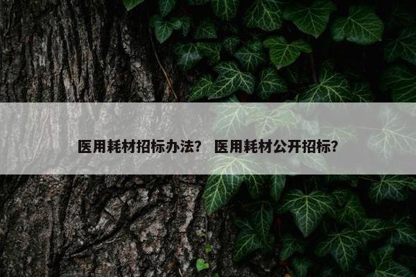 医用耗材招标办法？ 医用耗材公开招标？