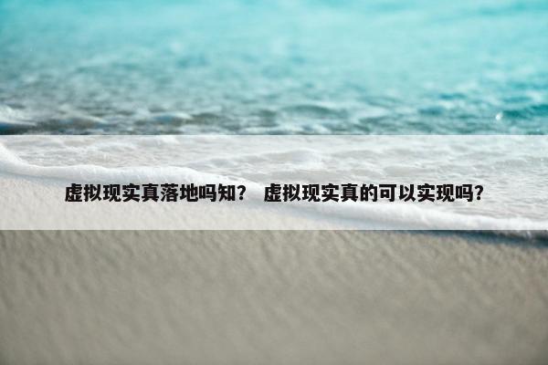 虚拟现实真落地吗知？ 虚拟现实真的可以实现吗？