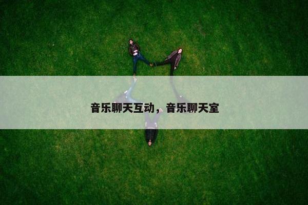 音乐聊天互动，音乐聊天室