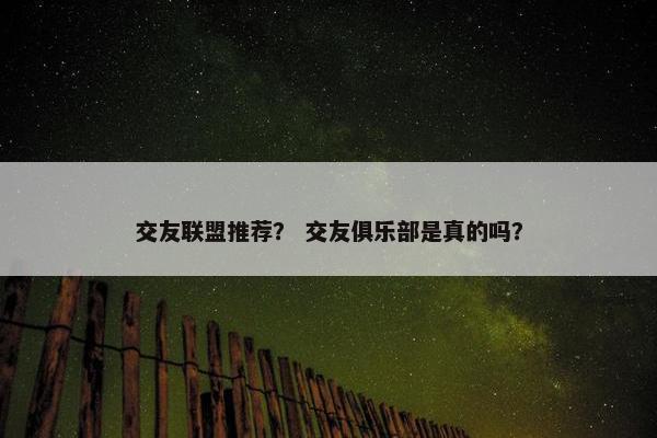 交友联盟推荐？ 交友俱乐部是真的吗？