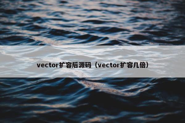 vector扩容后源码（vector扩容几倍）