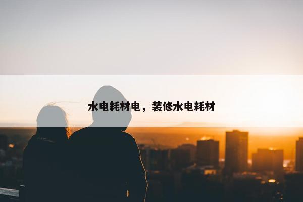 水电耗材电，装修水电耗材