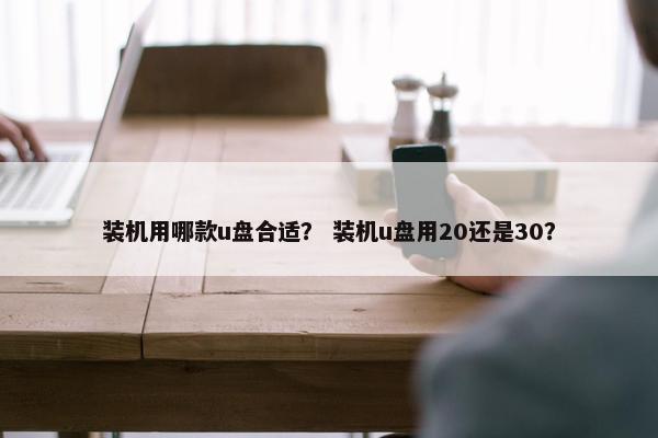 装机用哪款u盘合适？ 装机u盘用20还是30？