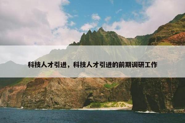 科技人才引进，科技人才引进的前期调研工作