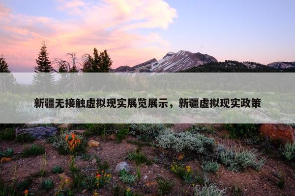 新疆无接触虚拟现实展览展示，新疆虚拟现实政策