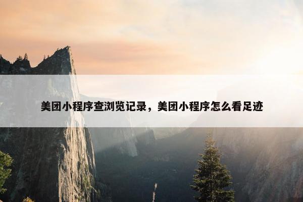 美团小程序查浏览记录，美团小程序怎么看足迹