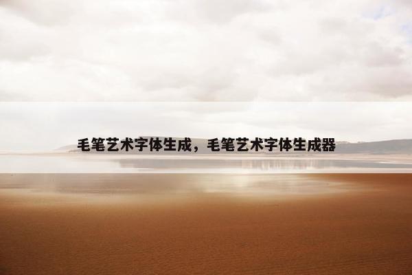 毛笔艺术字体生成，毛笔艺术字体生成器