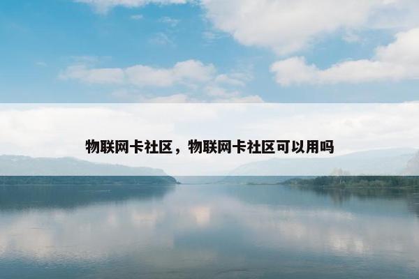 物联网卡社区，物联网卡社区可以用吗