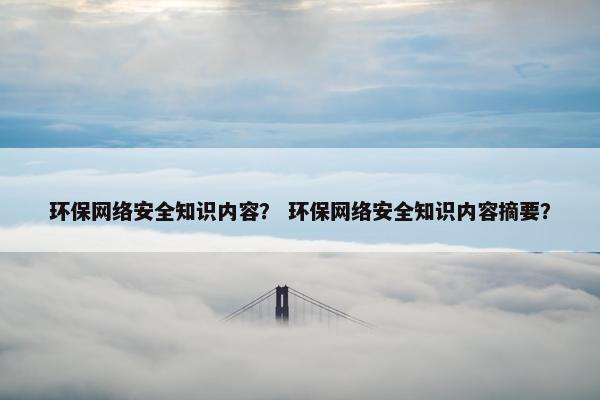 环保网络安全知识内容? 环保网络安全知识内容摘要? 环保网络安全知识内容? 环保网络安全知识内容摘要?