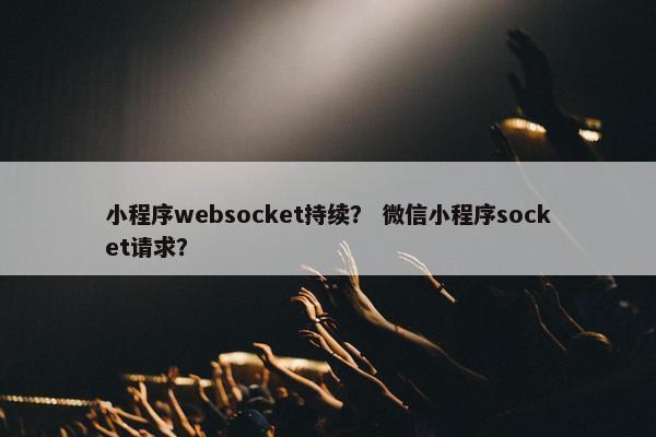小程序websocket持续？ 微信小程序socket请求？