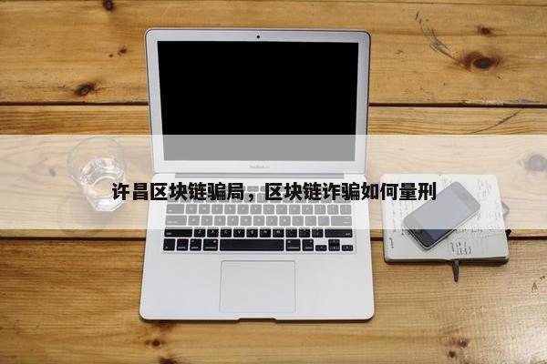许昌区块链骗局，区块链诈骗如何量刑