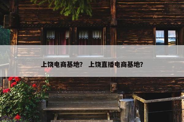 上饶电商基地？ 上饶直播电商基地？