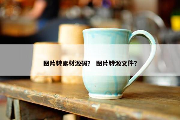 图片转素材源码? 图片转源文件? 图片转素材源码? 图片转源文件?