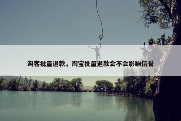 淘客批量退款，淘宝批量退款会不会影响信誉