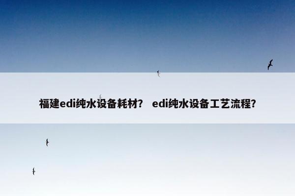 福建edi纯水设备耗材？ edi纯水设备工艺流程？
