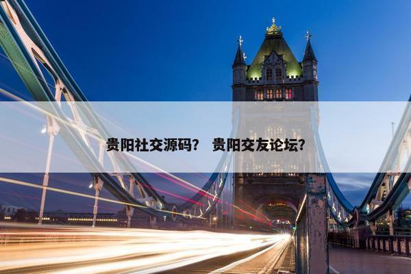 贵阳社交源码? 贵阳交友论坛? 贵阳社交源码? 贵阳交友论坛?