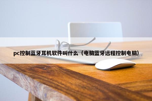 pc控制蓝牙耳机软件叫什么（电脑蓝牙远程控制电脑）