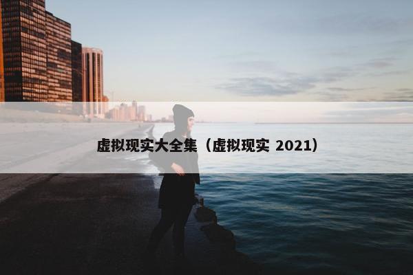 虚拟现实大全集（虚拟现实 2021）