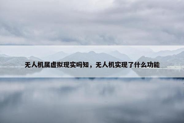 无人机属虚拟现实吗知，无人机实现了什么功能