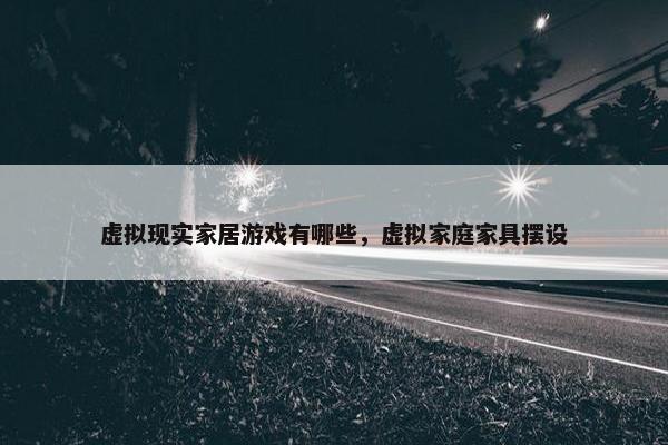 虚拟现实家居游戏有哪些，虚拟家庭家具摆设