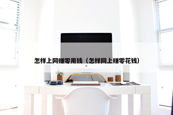 怎样上网赚零用钱（怎样网上赚零花钱）