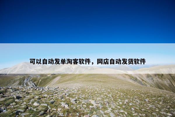 可以自动发单淘客软件，网店自动发货软件