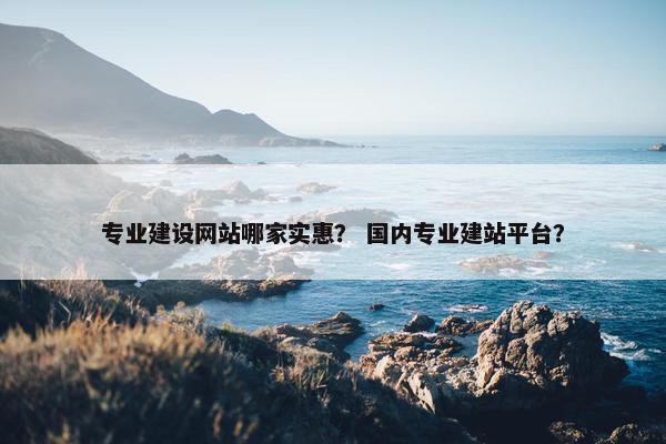 专业建设网站哪家实惠？ 国内专业建站平台？