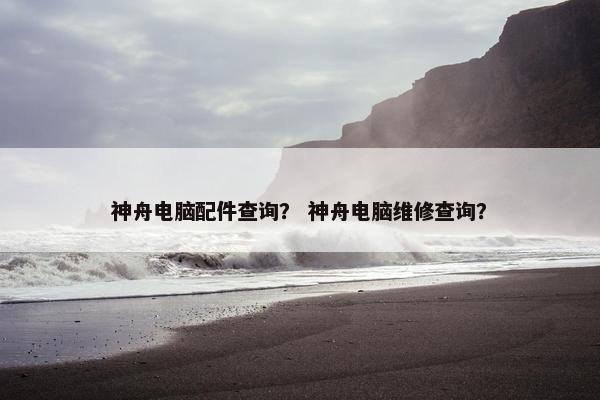神舟电脑配件查询？ 神舟电脑维修查询？