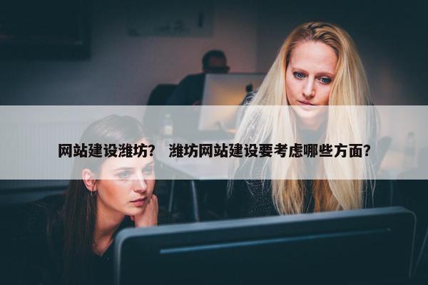 网站建设潍坊？ 潍坊网站建设要考虑哪些方面？